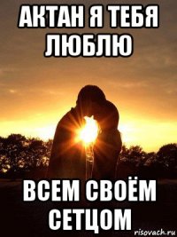 актан я тебя люблю всем своём сетцом