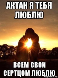 актан я тебя люблю всем свои сертцом люблю