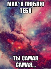 миа* я люблю тебя ты самая самая...