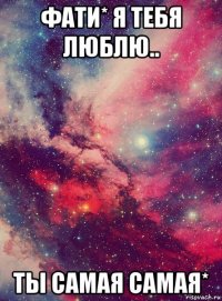 фати* я тебя люблю.. ты самая самая*
