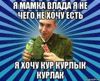 я мамка влада я не чего не хочу есть я хочу кур курлык курлак