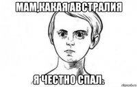 мам,какая австралия я честно спал.