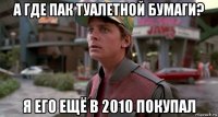 а где пак туалетной бумаги? я его ещё в 2010 покупал
