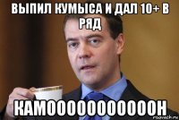 выпил кумыса и дал 10+ в ряд камооооооооооон