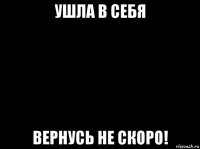 ушла в себя вернусь не скоро!