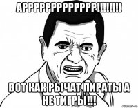 аррррррррррррр!!!!!!!! вот как рычат пираты а не тигры!!!