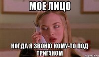 мое лицо когда я звоню кому-то под триганом