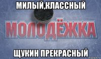 милый,классный щукин прекрасный
