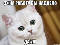 эх на работу бы надоело да уж