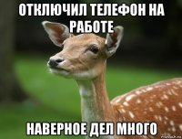отключил телефон на работе наверное дел много