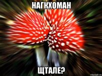 нагкхоман щтале?