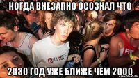 когда внезапно осознал что 2030 год уже ближе чем 2000