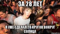 за 28 лет я уже сделал 28 кругов вокруг солнца