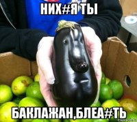 них#я ты баклажан,блеа#ть