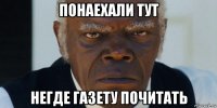 понаехали тут негде газету почитать
