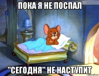 пока я не поспал "сегодня" не наступит