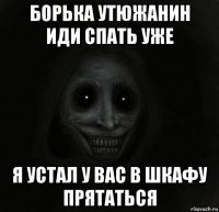 борька утюжанин иди спать уже я устал у вас в шкафу прятаться