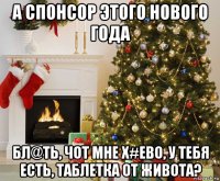 а спонсор этого нового года бл@ть, чот мне х#ево, у тебя есть, таблетка от живота?