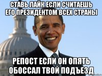 ставь лайк если считаешь его президентом всех страны репост если он опять обоссал твой подъезд