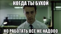 когда ты бухой но работать всё же надооо