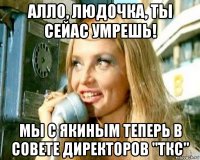 алло, людочка, ты сейас умрешь! мы с якиным теперь в совете директоров "ткс"