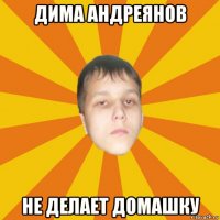 дима андреянов не делает домашку