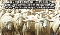 две блондинки на работе: - послезавтра рождество! значит завтра сокращенный день на час. - вау! я завтра на час больше посплю. 