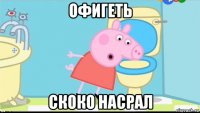 офигеть скоко насрал
