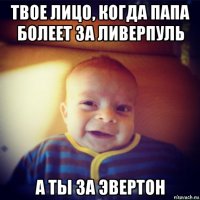 твое лицо, когда папа болеет за ливерпуль а ты за эвертон