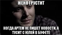 женя грустит когда артем не пишет новости, а тусит с юлей в буфете