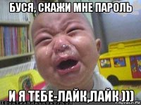буся, скажи мне пароль и я тебе-лайк,лайк )))