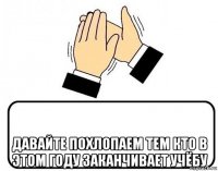  давайте похлопаем тем кто в этом году заканчивает учёбу