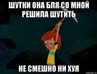 шутки она бля со мной решила шутить не смешно ни хуя