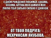 с днём рождения любимая, сакама, козяма, алтуна моя камиля моя люлю тебя сильно сильно с днюхой, от твоя подруга: мехринсам якубова.