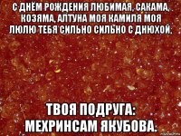с днём рождения любимая, сакама, козяма, алтуна моя камиля моя люлю тебя сильно сильно с днюхой, твоя подруга: мехринсам якубова.