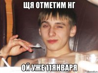 щя отметим нг ой уже 11января