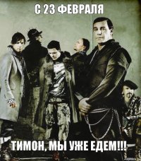 С 23 февраля Тимон, мы уже едем!!!