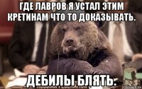 где лавров я устал этим кретинам что то доказывать. дебилы блять.