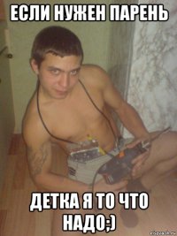 если нужен парень детка я то что надо;)