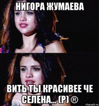 нигора жумаева вить ты красивее че селена... (p) ®