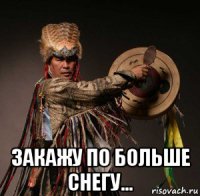  закажу по больше снегу...
