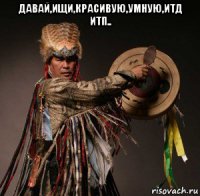 давай,ищи,красивую,умную,итд итп.. 