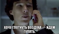  хочу глотнуть воздуха — идем гулять.