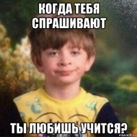 когда тебя спрашивают ты любишь учится?