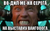 во-дил ме-ня серега на выставку вангооога