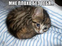 мне плохо без тебя... 