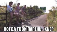  когда твой парень - хьер