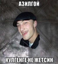 азилгой кулгенге не жетсин