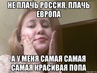 не плачь россия, плачь европа а у меня самая самая самая красивая попа