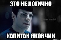 это не логично капитан яковчик
